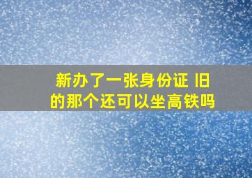 新办了一张身份证 旧的那个还可以坐高铁吗